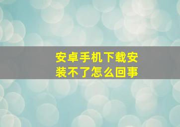 安卓手机下载安装不了怎么回事