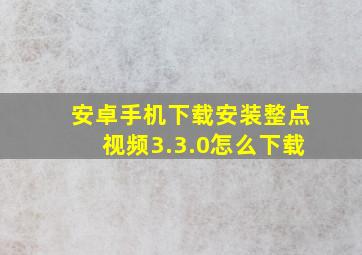 安卓手机下载安装整点视频3.3.0怎么下载