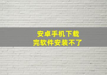 安卓手机下载完软件安装不了