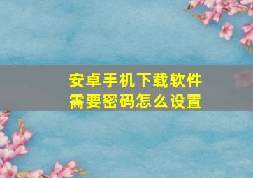 安卓手机下载软件需要密码怎么设置