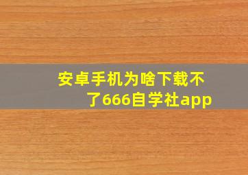 安卓手机为啥下载不了666自学社app