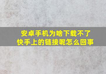 安卓手机为啥下载不了快手上的链接呢怎么回事