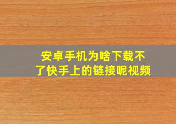 安卓手机为啥下载不了快手上的链接呢视频