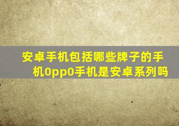 安卓手机包括哪些牌子的手机0pp0手机是安卓系列吗