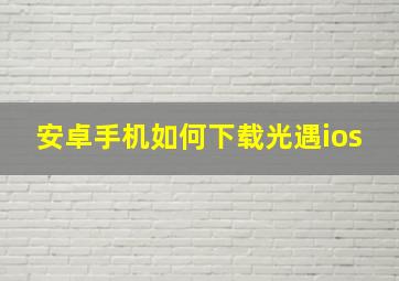 安卓手机如何下载光遇ios