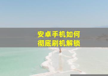 安卓手机如何彻底刷机解锁