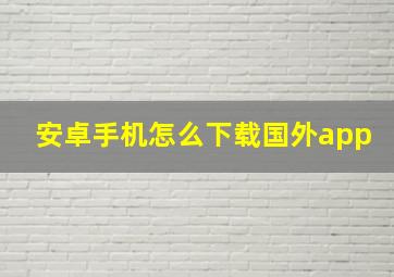 安卓手机怎么下载国外app