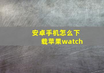 安卓手机怎么下载苹果watch