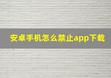 安卓手机怎么禁止app下载