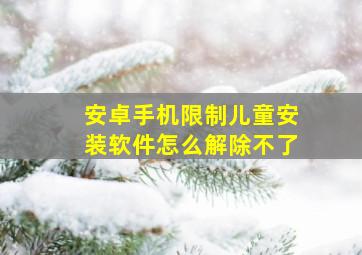 安卓手机限制儿童安装软件怎么解除不了