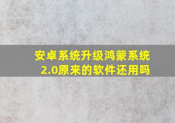 安卓系统升级鸿蒙系统2.0原来的软件还用吗