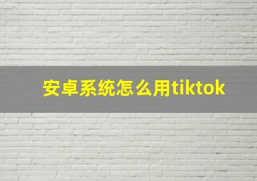 安卓系统怎么用tiktok