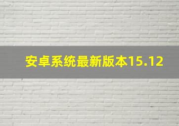 安卓系统最新版本15.12