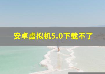 安卓虚拟机5.0下载不了