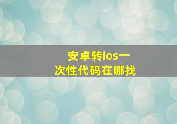 安卓转ios一次性代码在哪找