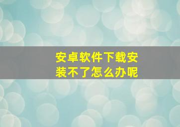 安卓软件下载安装不了怎么办呢