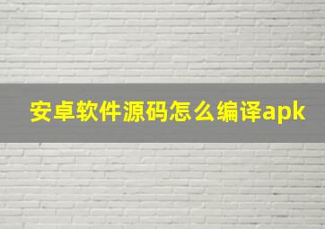 安卓软件源码怎么编译apk