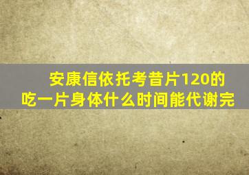 安康信依托考昔片120的吃一片身体什么时间能代谢完