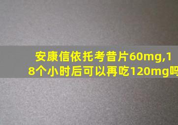 安康信依托考昔片60mg,18个小时后可以再吃120mg吗