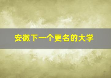 安徽下一个更名的大学