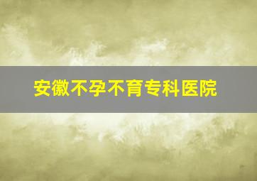 安徽不孕不育专科医院