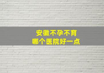 安徽不孕不育哪个医院好一点