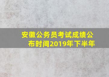 安徽公务员考试成绩公布时间2019年下半年