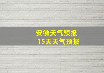 安徽天气预报15天天气预报