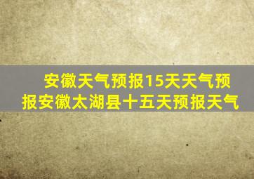 安徽天气预报15天天气预报安徽太湖县十五天预报天气