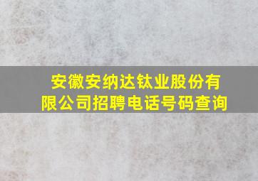 安徽安纳达钛业股份有限公司招聘电话号码查询