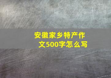 安徽家乡特产作文500字怎么写