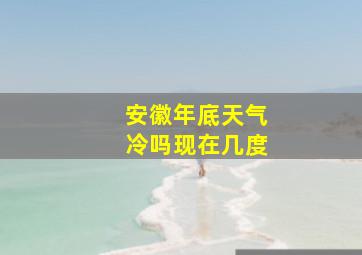 安徽年底天气冷吗现在几度