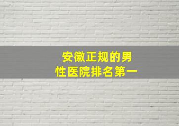 安徽正规的男性医院排名第一