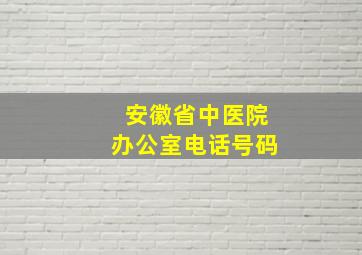 安徽省中医院办公室电话号码