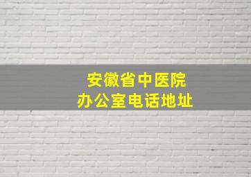 安徽省中医院办公室电话地址