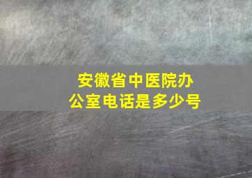 安徽省中医院办公室电话是多少号