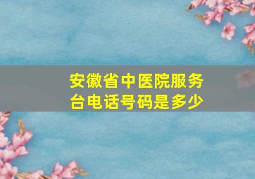 安徽省中医院服务台电话号码是多少