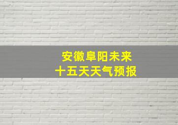 安徽阜阳未来十五天天气预报