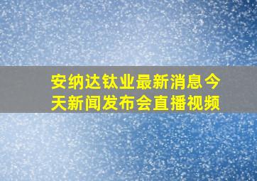 安纳达钛业最新消息今天新闻发布会直播视频