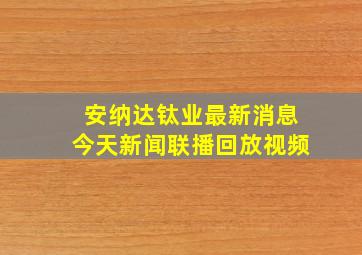 安纳达钛业最新消息今天新闻联播回放视频