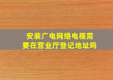 安装广电网络电视需要在营业厅登记地址吗