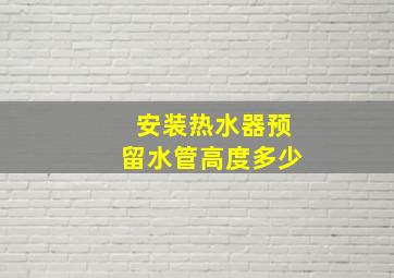 安装热水器预留水管高度多少