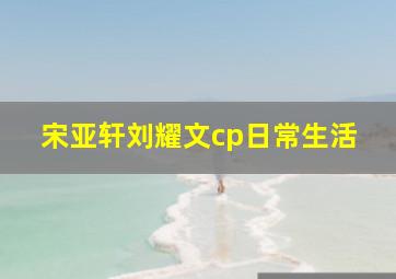 宋亚轩刘耀文cp日常生活