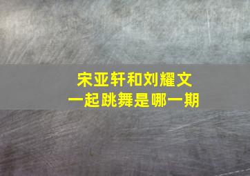 宋亚轩和刘耀文一起跳舞是哪一期