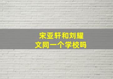 宋亚轩和刘耀文同一个学校吗