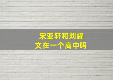 宋亚轩和刘耀文在一个高中吗