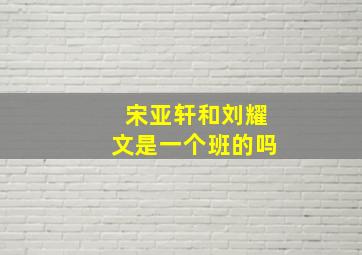 宋亚轩和刘耀文是一个班的吗