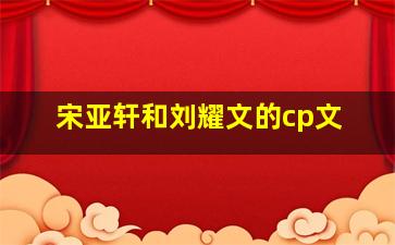 宋亚轩和刘耀文的cp文