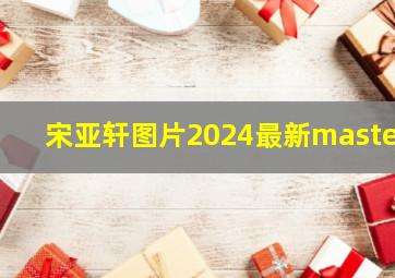 宋亚轩图片2024最新master