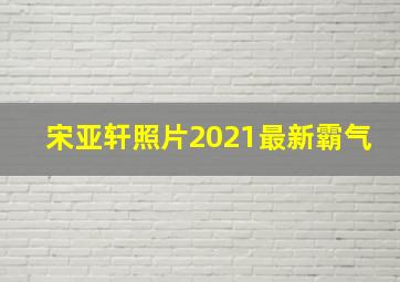 宋亚轩照片2021最新霸气